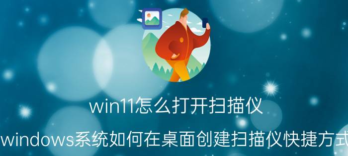 win11怎么打开扫描仪 windows系统如何在桌面创建扫描仪快捷方式？